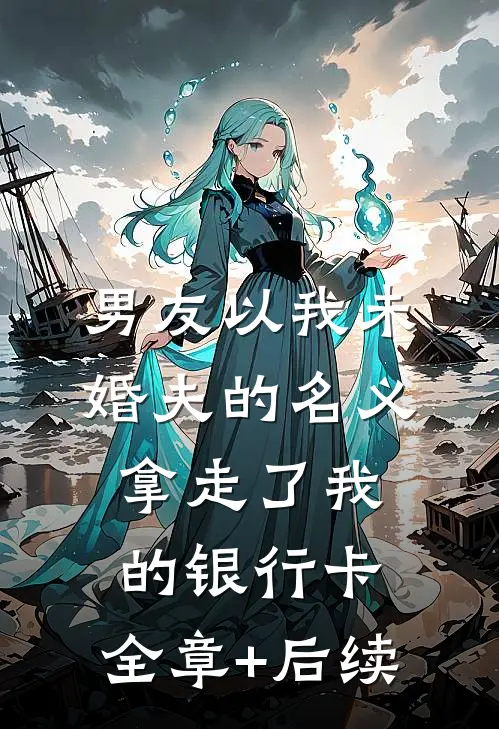 男友以我未婚夫的名义，拿走了我的银行卡:全章+后续