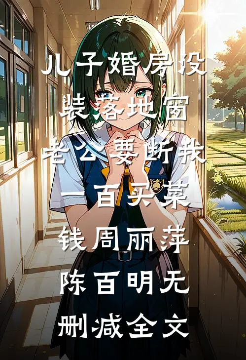 儿子婚房没装落地窗，老公要断我一百买菜钱周丽萍陈百明无删减全文