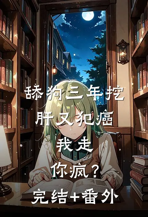 舔狗三年挖肝又犯癌，我走，你疯？完结+番外