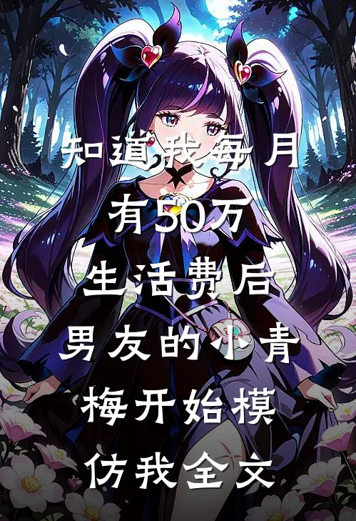 知道我每月有50万生活费后，男友的小青梅开始模仿我全文