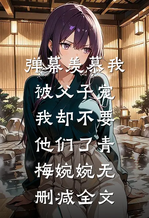 弹幕羡慕我被父子宠，我却不要他们了青梅婉婉无删减全文