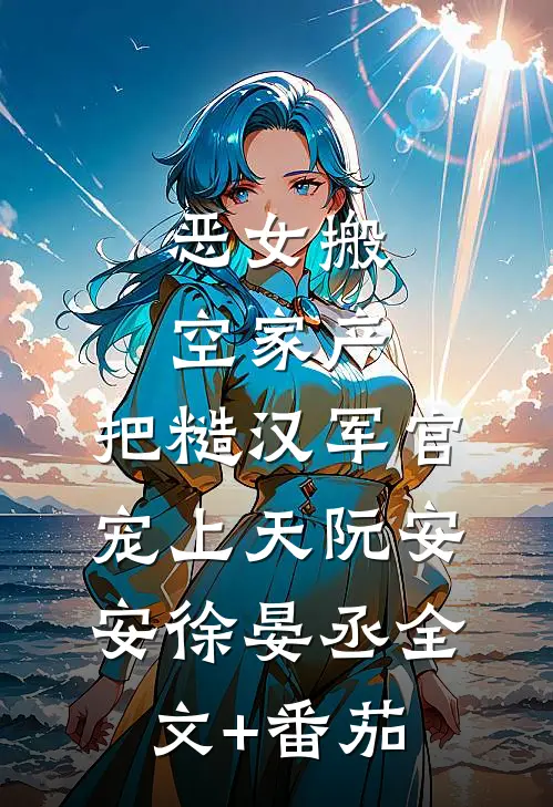 恶女搬空家产，把糙汉军官宠上天阮安安徐晏丞全文+番茄