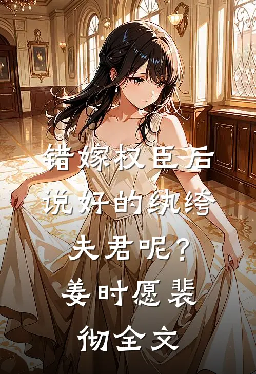 错嫁权臣后，说好的纨绔夫君呢？姜时愿裴彻全文