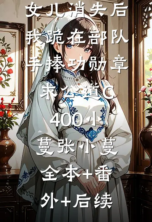 女儿消失后，我跪在部队手捧功勋章求公道C400小蔓张小蔓:全本+番外+后续