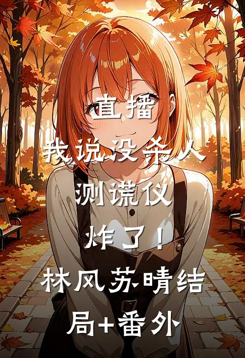直播：我说没杀人，测谎仪炸了！林风苏晴:结局+番外