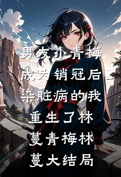 男友小青梅成为销冠后，染脏病的我重生了林蔓青梅林蔓大结局