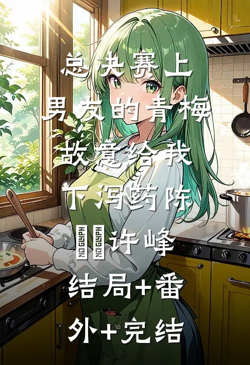 总决赛上，男友的青梅故意给我下泻药陈玥玥许峰结局+番外+完结
