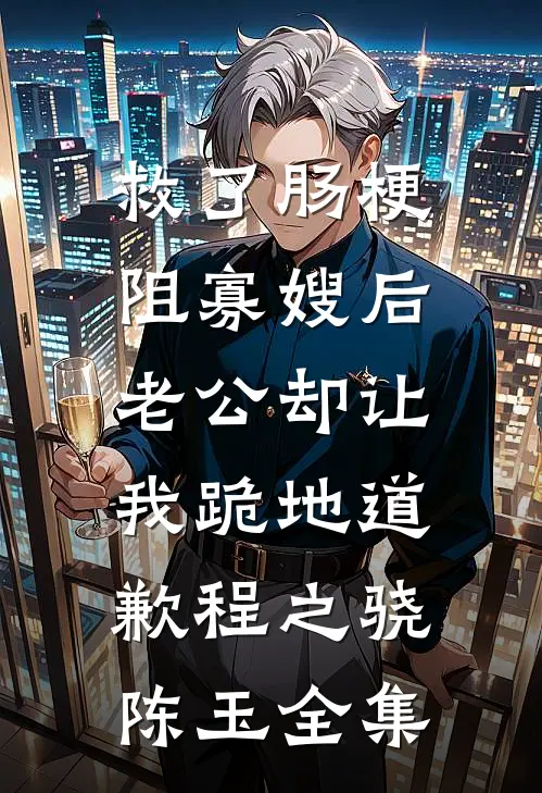 救了肠梗阻寡嫂后，老公却让我跪地道歉程之骁陈玉全集