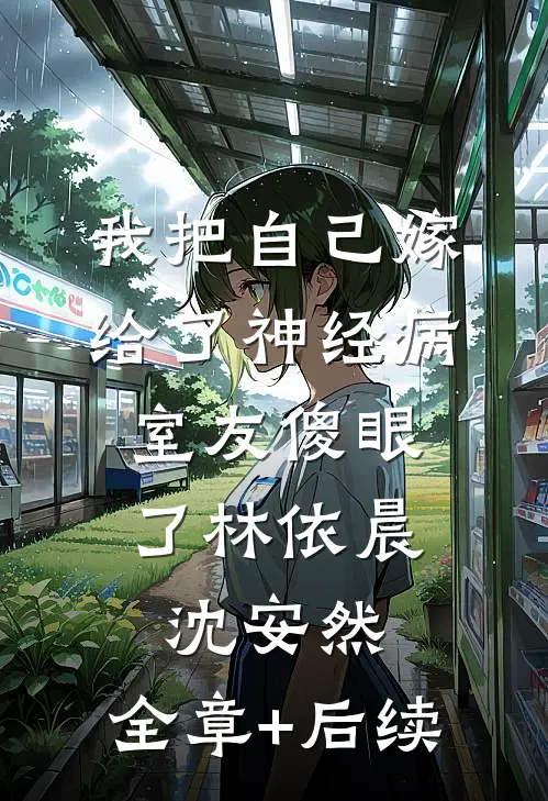 我把自己嫁给了神经病，室友傻眼了林依晨沈安然:全章+后续