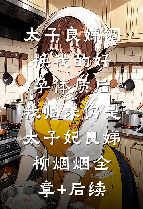 太子良娣调换我的好孕体质后，我归来仍是太子妃良娣柳烟烟全章+后续