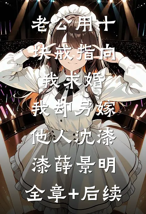 老公用十块戒指向我求婚，我却另嫁他人沈漆漆薛景明:全章+后续