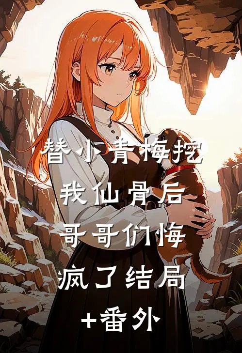 替小青梅挖我仙骨后，哥哥们悔疯了结局+番外