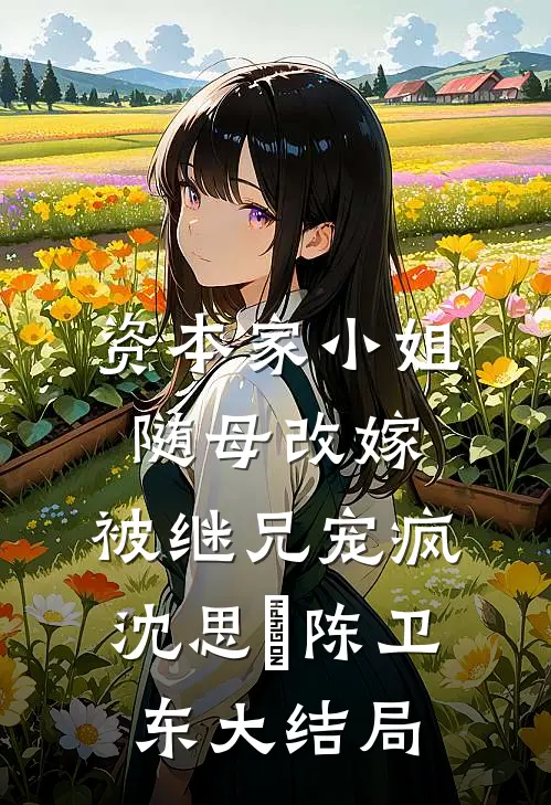资本家小姐随母改嫁，被继兄宠疯沈思玥陈卫东大结局