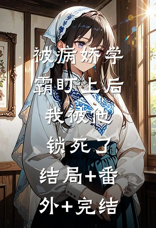 被病娇学霸盯上后，我被他锁死了:结局+番外+完结