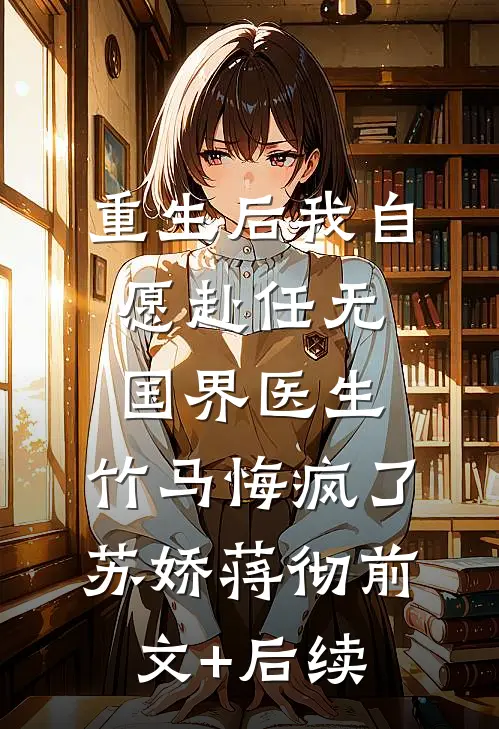 重生后我自愿赴任无国界医生，竹马悔疯了苏娇蒋彻前文+后续