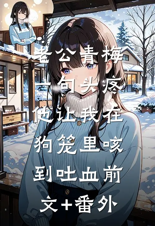 老公青梅一句头疼，他让我在狗笼里咳到吐血前文+番外
