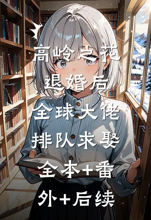 高岭之花退婚后，全球大佬排队求娶:全本+番外+后续
