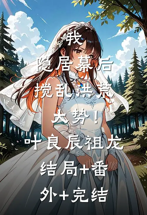 我，隐居幕后，搅乱洪荒大势！叶良辰祖龙:结局+番外+完结