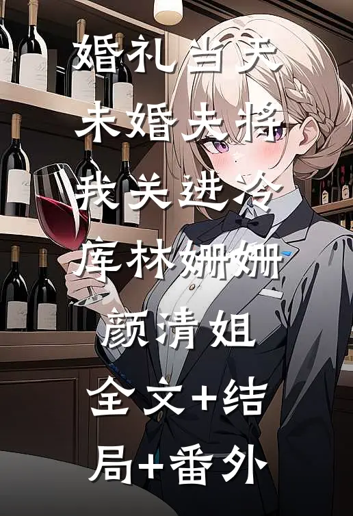 婚礼当天，未婚夫将我关进冷库林姗姗颜清姐:全文+结局+番外