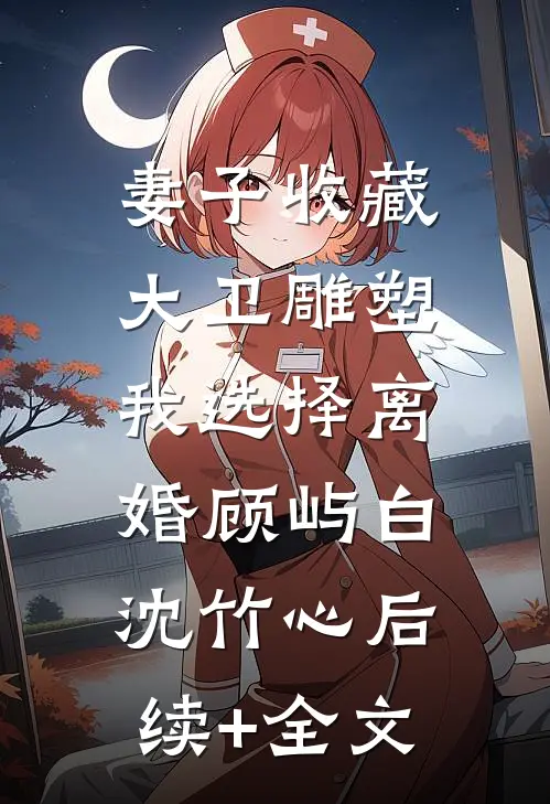 妻子收藏大卫雕塑，我选择离婚顾屿白沈竹心后续+全文