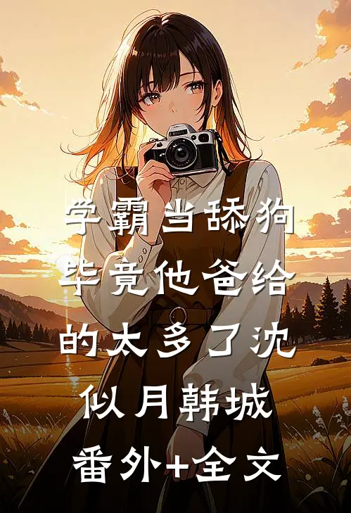 学霸当舔狗，毕竟他爸给的太多了沈似月韩城:(番外)+(全文)