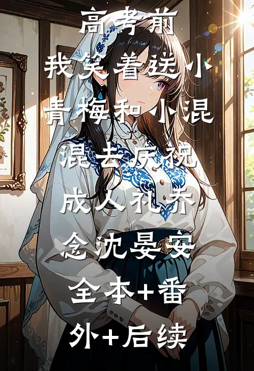 重生在高考前，我笑着送小青梅和小混混去庆祝成人礼乔念沈晏安:全本+番外+后续