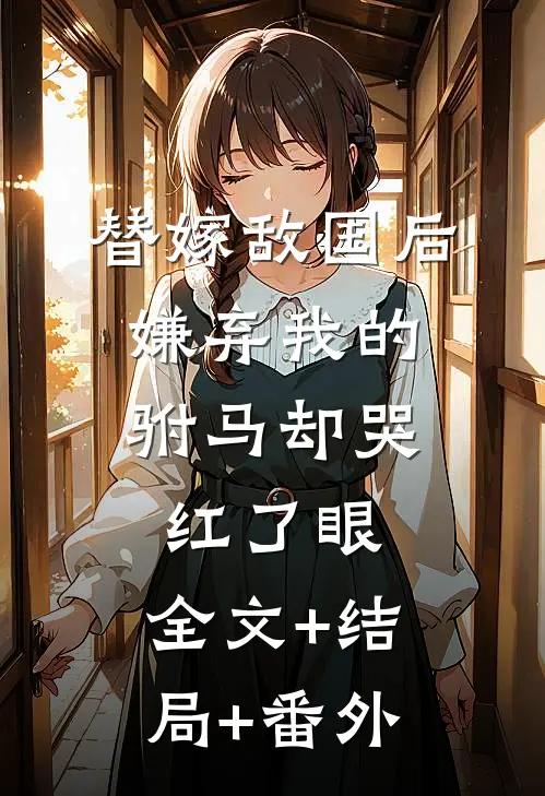 替嫁敌国后，嫌弃我的驸马却哭红了眼:全文+结局+番外