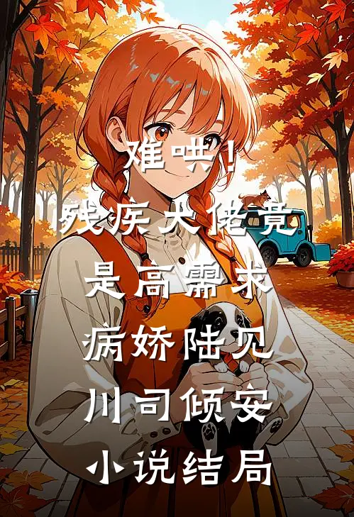 难哄！残疾大佬竟是高需求病娇陆见川司倾安小说结局