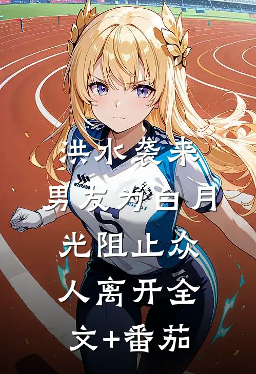 洪水袭来，男友为白月光阻止众人离开全文+番茄