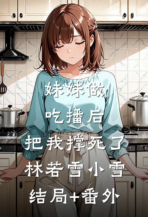 妹妹做吃播后，把我撑死了林若雪小雪结局+番外