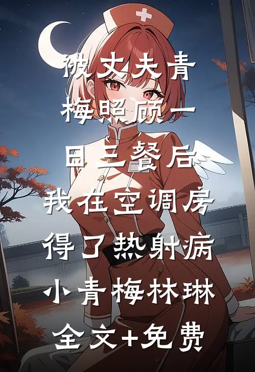 被丈夫青梅照顾一日三餐后，我在空调房得了热射病小青梅林琳全文+免费