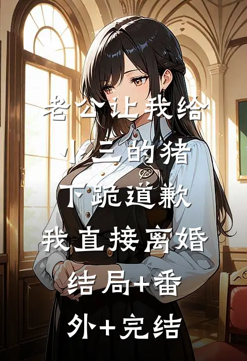 老公让我给小三的猪下跪道歉，我直接离婚:结局+番外+完结