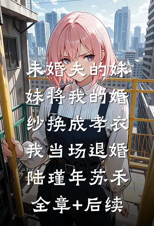 未婚夫的妹妹将我的婚纱换成孝衣，我当场退婚陆瑾年苏禾:全章+后续