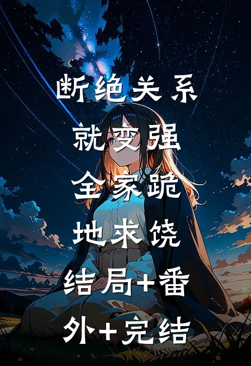 断绝关系就变强，全家跪地求饶:结局+番外+完结
