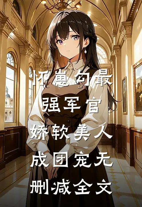 怀崽勾最强军官，娇软美人成团宠无删减全文