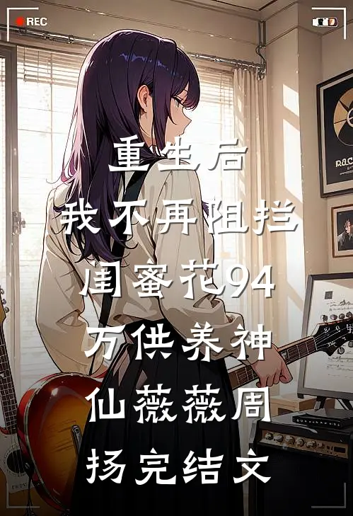 重生后，我不再阻拦闺蜜花94万供养“神仙”薇薇周扬完结文