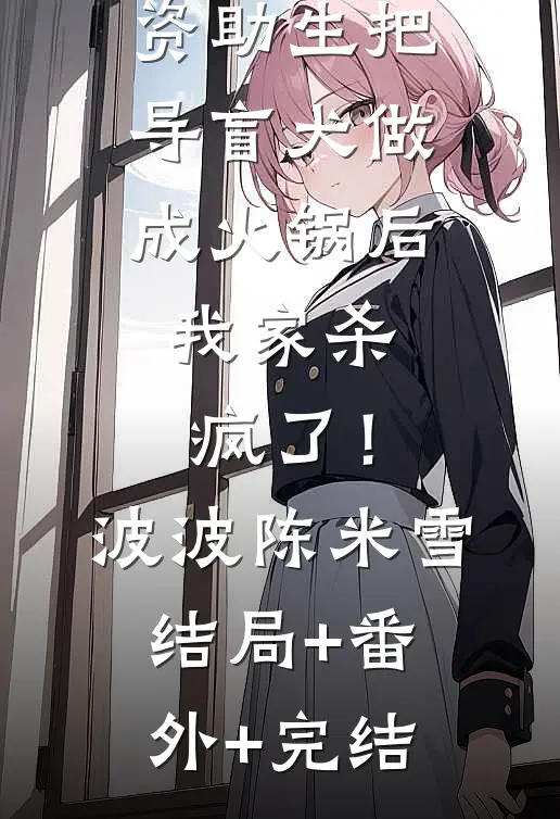 资助生把导盲犬做成火锅后，我家杀疯了！波波陈米雪结局+番外+完结