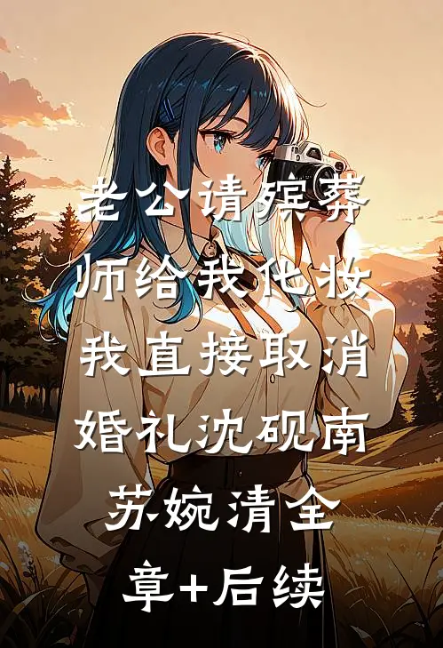 老公请殡葬师给我化妆，我直接取消婚礼沈砚南苏婉清全章+后续