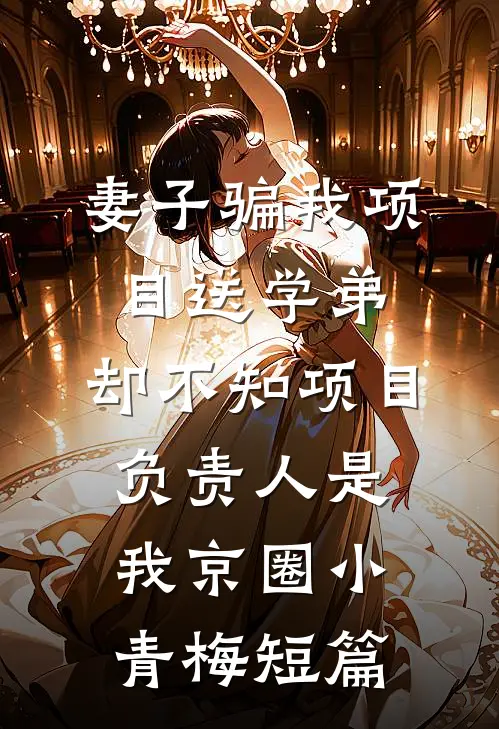 妻子骗我项目送学弟，却不知项目负责人是我京圈小青梅短篇