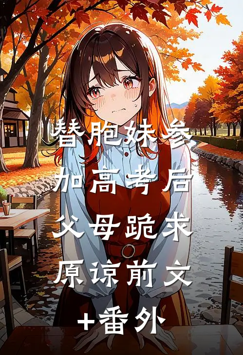 替胞妹参加高考后，父母跪求原谅前文+番外