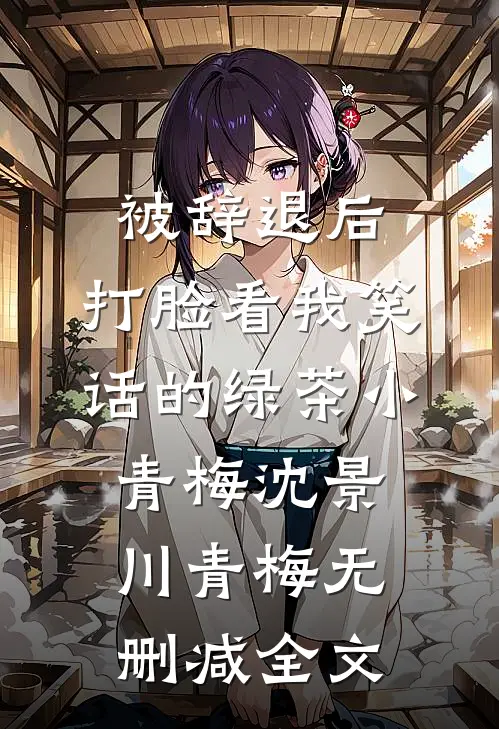被辞退后，打脸看我笑话的绿茶小青梅沈景川青梅无删减全文