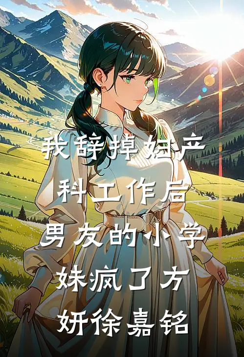 我辞掉妇产科工作后，男友的小学妹疯了方妍徐嘉铭