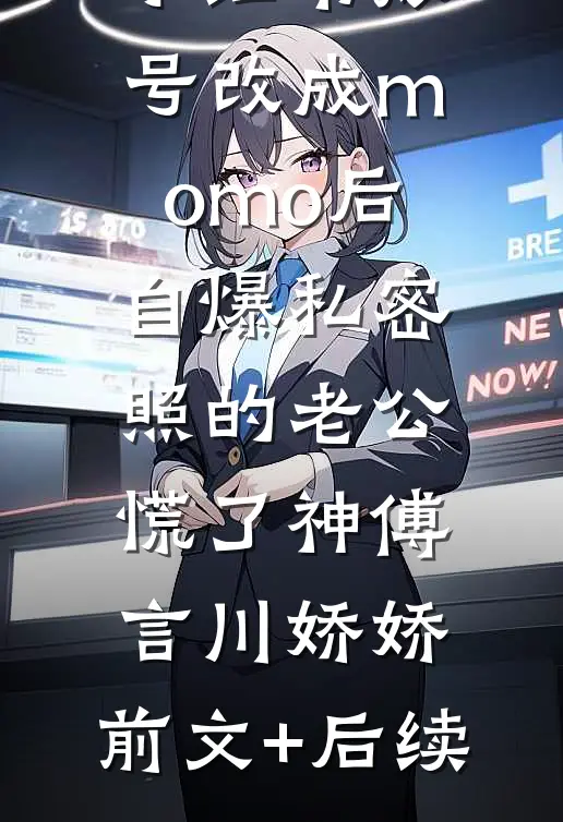 小红书账号改成momo后，自爆私密照的老公慌了神傅言川娇娇:前文+后续