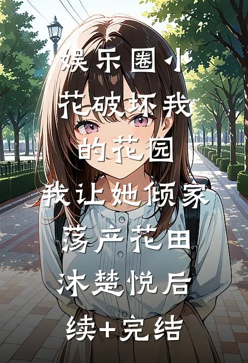 娱乐圈小花破坏我的花园，我让她倾家荡产花田沐楚悦后续+完结
