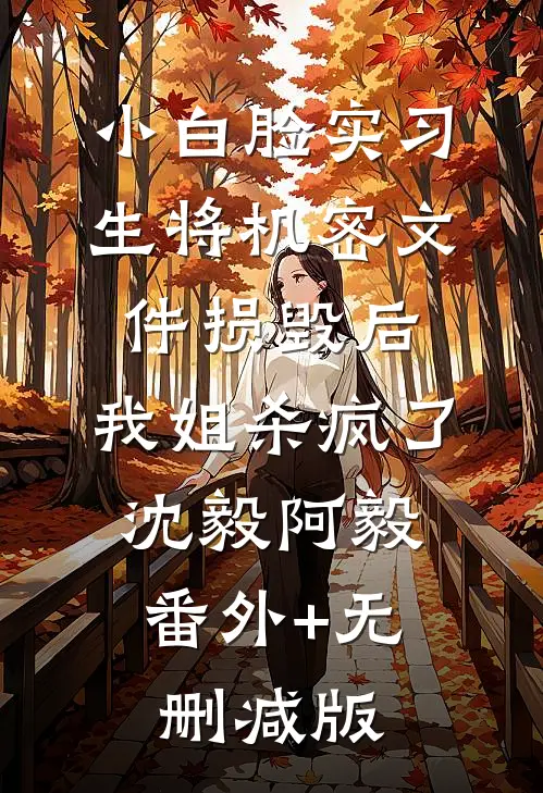 小白脸实习生将机密文件损毁后，我姐杀疯了沈毅阿毅:番外+无删减版