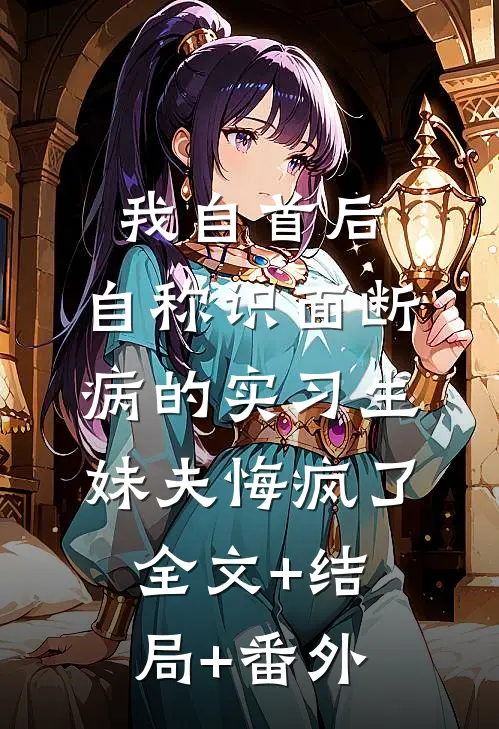 我自首后，自称“识面断病”的实习生妹夫悔疯了全文+结局+番外