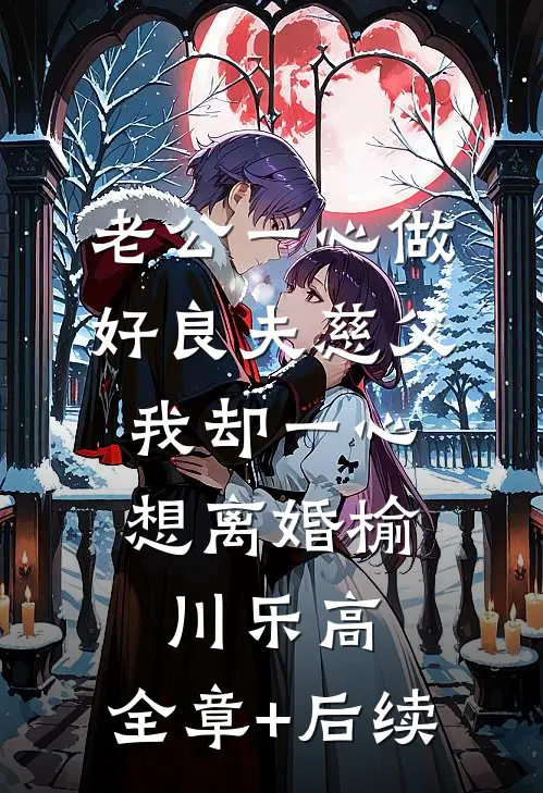老公一心做好良夫慈父，我却一心想离婚榆川乐高:全章+后续