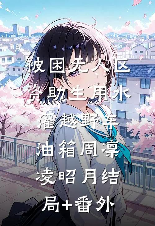 被困无人区，资助生用水灌越野车油箱周凛凌昭月结局+番外