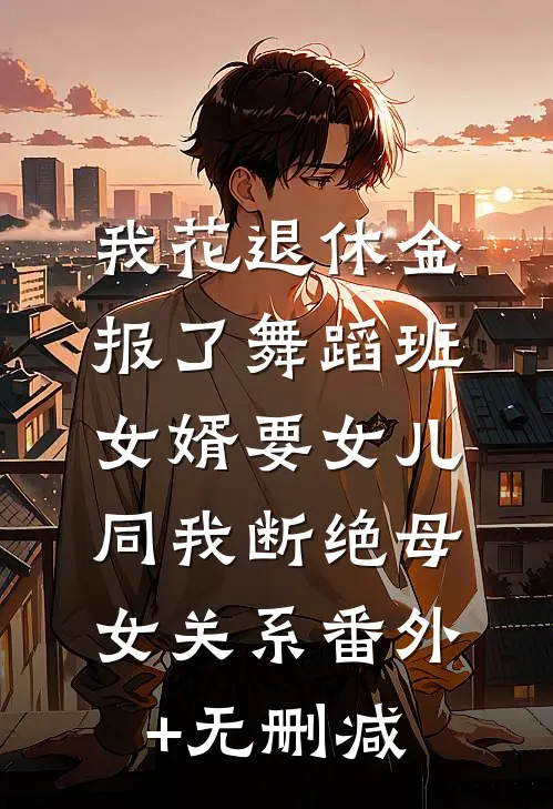 我花退休金报了舞蹈班，女婿要女儿同我断绝母女关系番外+无删减