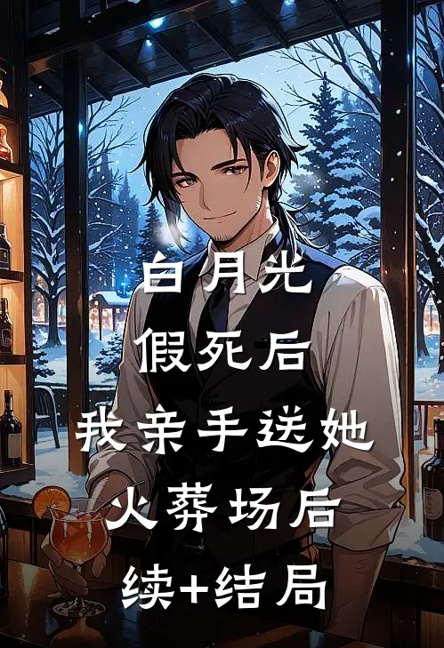 白月光假死后，我亲手送她火葬场后续+结局